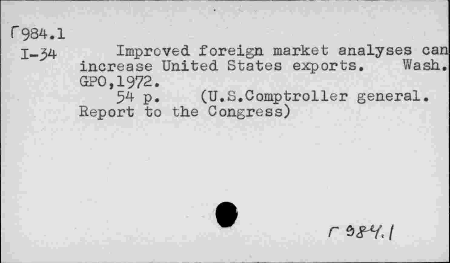 ﻿r 984.1
1-34
Improved foreign market analyses can increase United States exports. Wash. GPO.1972.
54 p. (U.S.Comptroller general. Report to the Congress)
r t